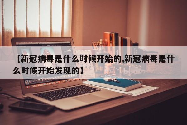 【新冠病毒是什么时候开始的,新冠病毒是什么时候开始发现的】