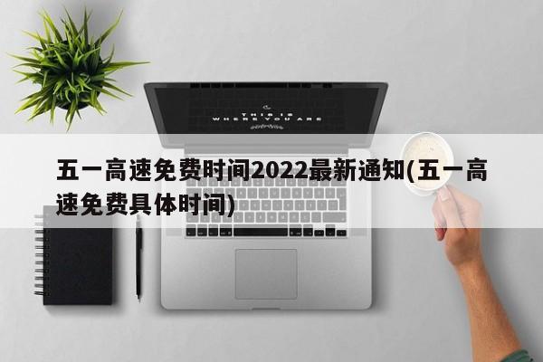 五一高速免费时间2022最新通知(五一高速免费具体时间)