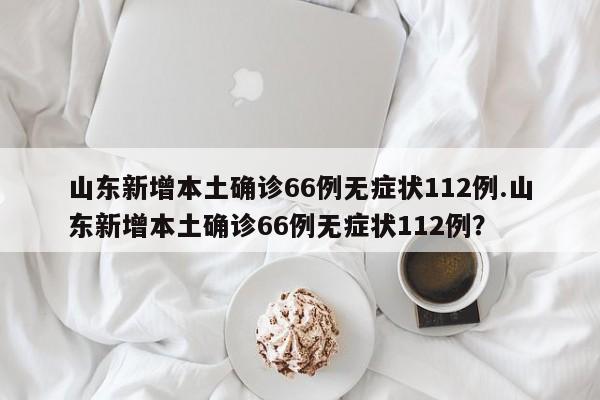 山东新增本土确诊66例无症状112例.山东新增本土确诊66例无症状112例?