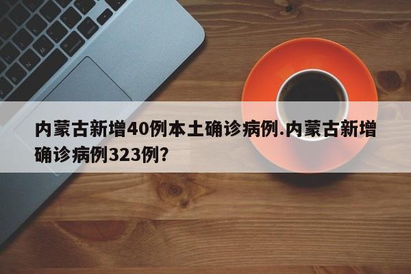 内蒙古新增40例本土确诊病例.内蒙古新增确诊病例323例?