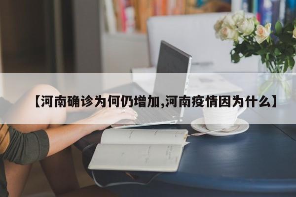 【河南确诊为何仍增加,河南疫情因为什么】