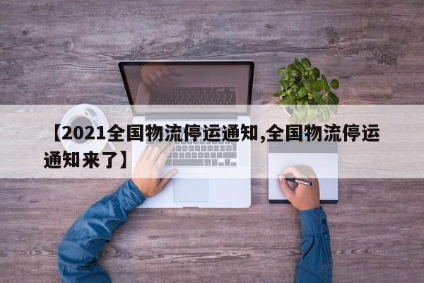 【2021全国物流停运通知,全国物流停运通知来了】
