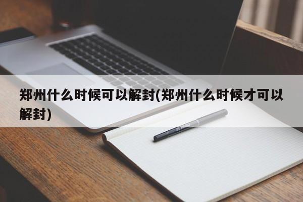 郑州什么时候可以解封(郑州什么时候才可以解封)