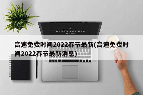 高速免费时间2022春节最新(高速免费时间2022春节最新消息)
