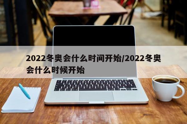 2022冬奥会什么时间开始/2022冬奥会什么时候开始