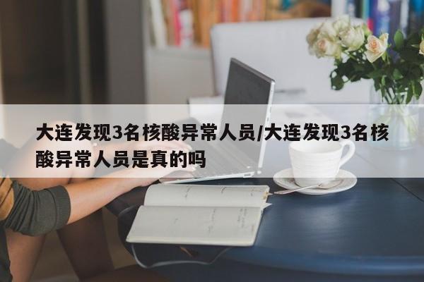 大连发现3名核酸异常人员/大连发现3名核酸异常人员是真的吗