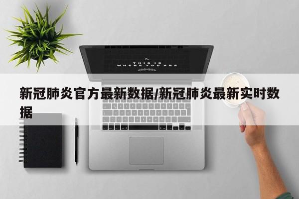 新冠肺炎官方最新数据/新冠肺炎最新实时数据