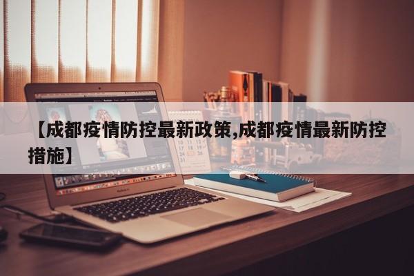 【成都疫情防控最新政策,成都疫情最新防控措施】