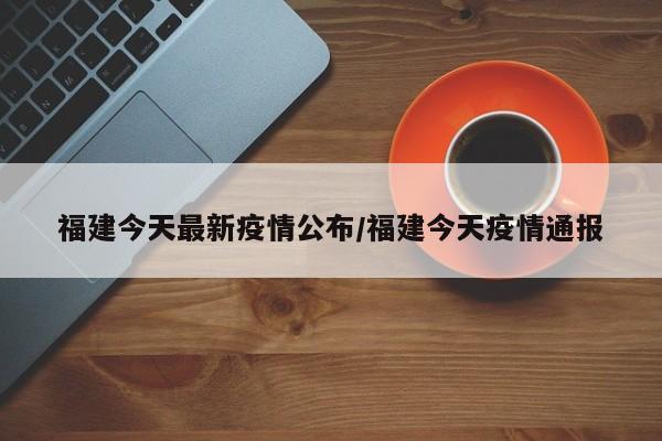 福建今天最新疫情公布/福建今天疫情通报