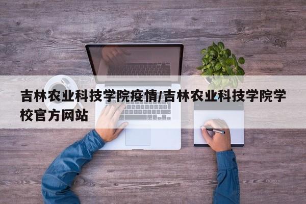 吉林农业科技学院疫情/吉林农业科技学院学校官方网站