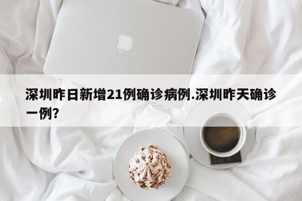 深圳昨日新增21例确诊病例.深圳昨天确诊一例?