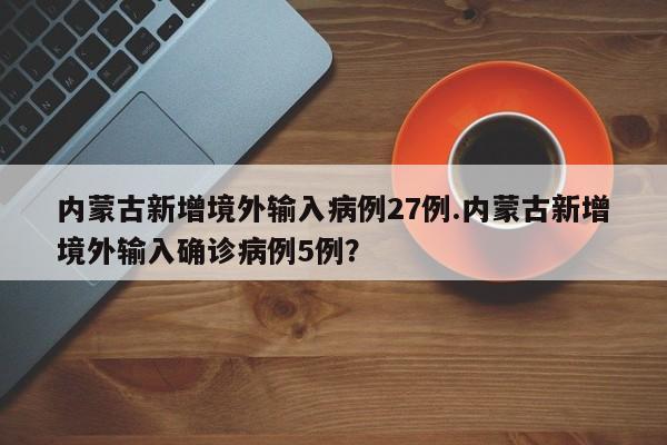内蒙古新增境外输入病例27例.内蒙古新增境外输入确诊病例5例?