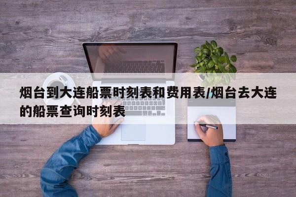 烟台到大连船票时刻表和费用表/烟台去大连的船票查询时刻表