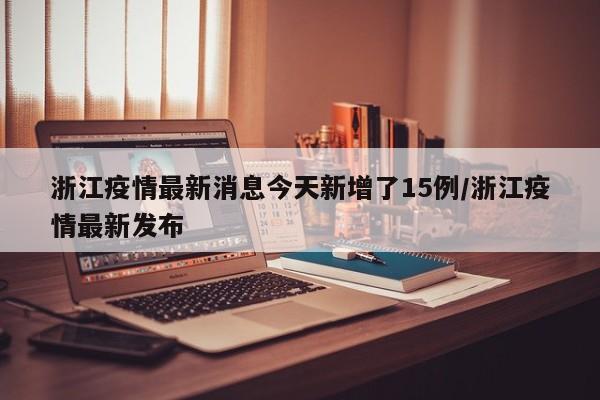 浙江疫情最新消息今天新增了15例/浙江疫情最新发布