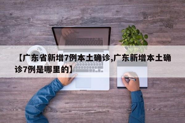 【广东省新增7例本土确诊,广东新增本土确诊7例是哪里的】