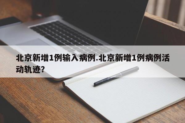 北京新增1例输入病例.北京新增1例病例活动轨迹?