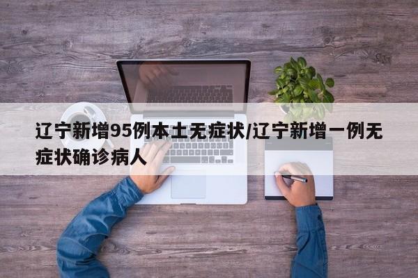 辽宁新增95例本土无症状/辽宁新增一例无症状确诊病人