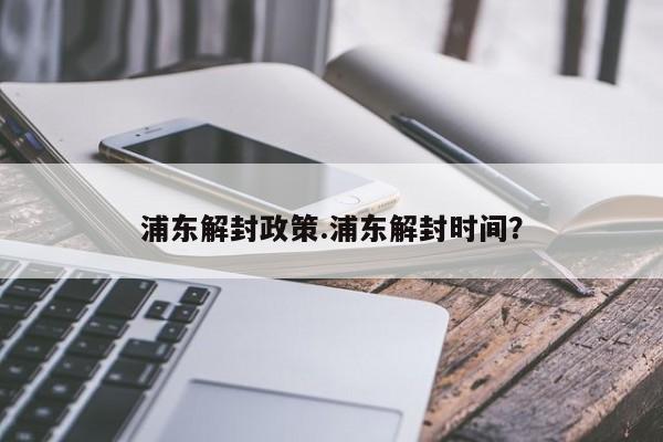 浦东解封政策.浦东解封时间?
