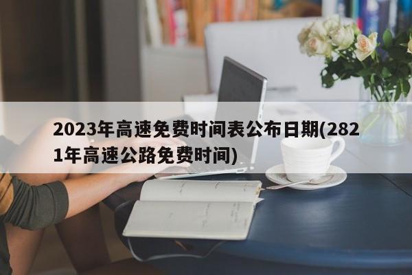 2023年高速免费时间表公布日期(2821年高速公路免费时间)