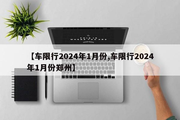 【车限行2024年1月份,车限行2024年1月份郑州】