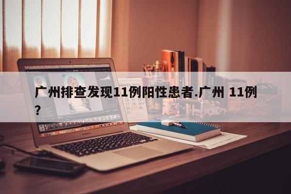 广州排查发现11例阳性患者.广州 11例?