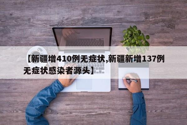 【新疆增410例无症状,新疆新增137例无症状感染者源头】